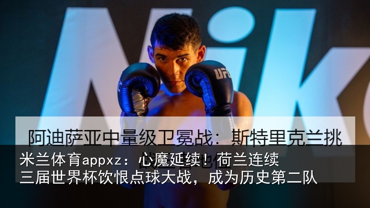 米兰体育appxz：心魔延续！荷兰连续三届世界杯饮恨点球大战，成为历史第二队