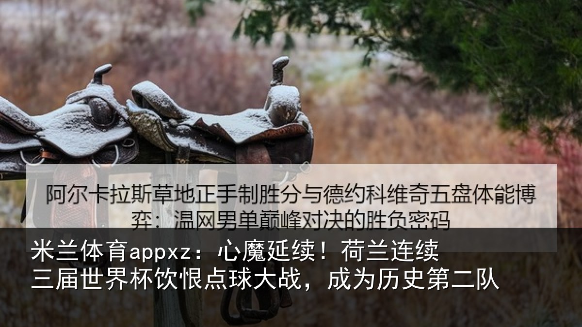 米兰体育appxz：心魔延续！荷兰连续三届世界杯饮恨点球大战，成为历史第二队