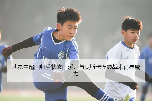 武磊中超回归后状态回暖，与奥斯卡连线战术再显威力