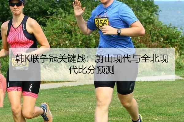 韩K联争冠关键战：蔚山现代与全北现代比分预测
