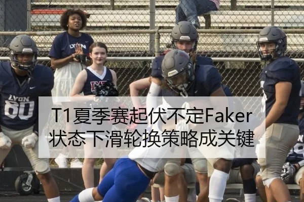 T1夏季赛起伏不定Faker状态下滑轮换策略成关键
