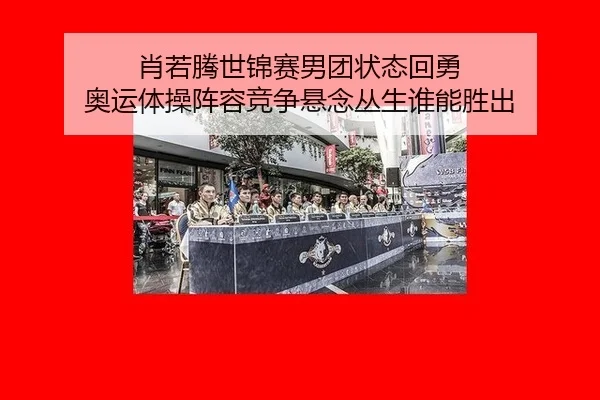 肖若腾世锦赛男团状态回勇 奥运体操阵容竞争悬念丛生谁能胜出