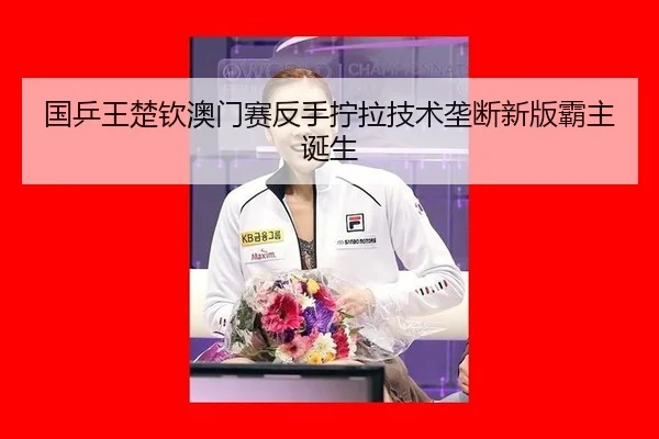 国乒王楚钦澳门赛反手拧拉技术垄断新版霸主诞生