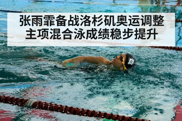 张雨霏备战洛杉矶奥运调整主项混合泳成绩稳步提升