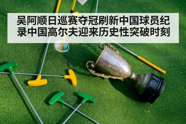 吴阿顺日巡赛夺冠刷新中国球员纪录中国高尔夫迎来历史性突破时刻