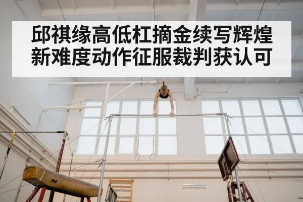 邱祺缘高低杠摘金续写辉煌 新难度动作征服裁判获认可
